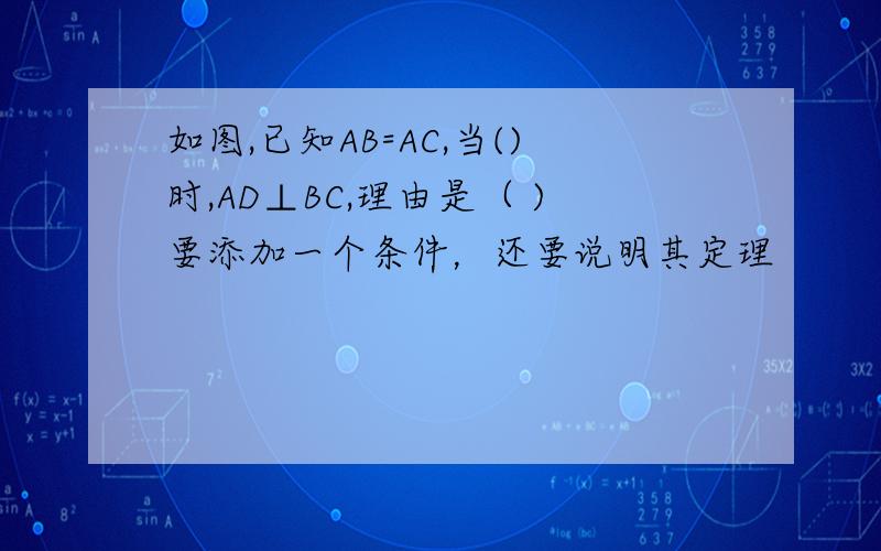 如图,已知AB=AC,当()时,AD⊥BC,理由是（ )要添加一个条件，还要说明其定理