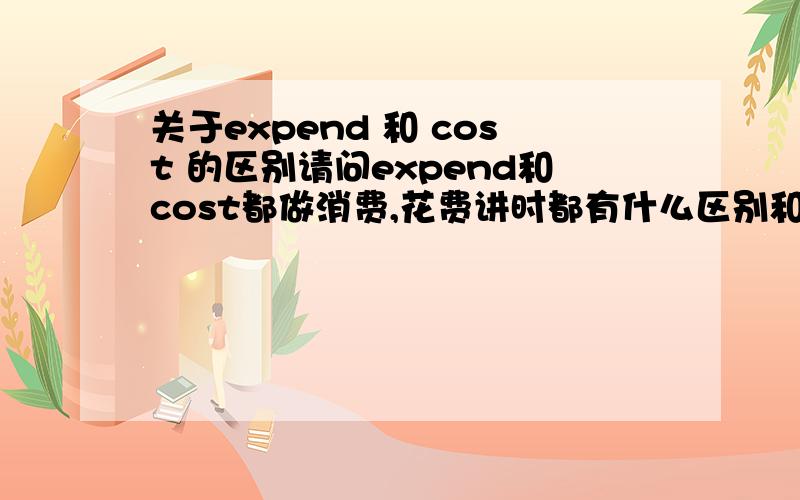 关于expend 和 cost 的区别请问expend和cost都做消费,花费讲时都有什么区别和联系?