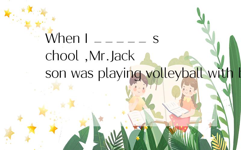 When I _____ school ,Mr.Jackson was playing volleyball with boys.A arrived B was getting C cameD reached 顺便分析一下区别