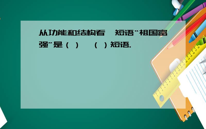 从功能和结构看,短语“祖国富强”是（）、（）短语.