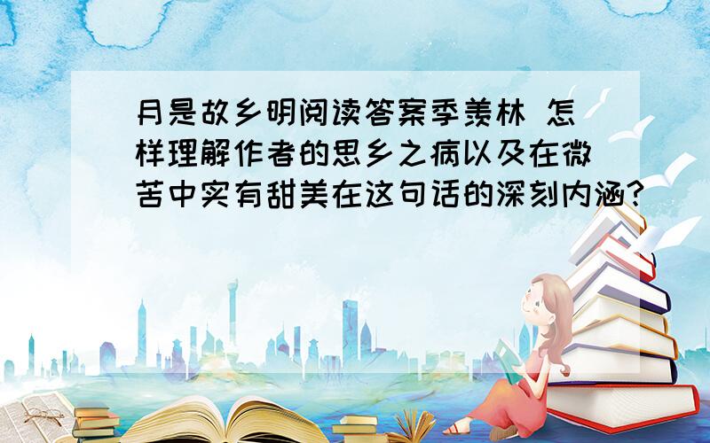 月是故乡明阅读答案季羡林 怎样理解作者的思乡之病以及在微苦中实有甜美在这句话的深刻内涵?