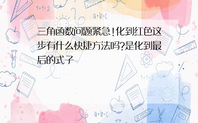 三角函数问题紧急!化到红色这步有什么快捷方法吗?是化到最后的式子