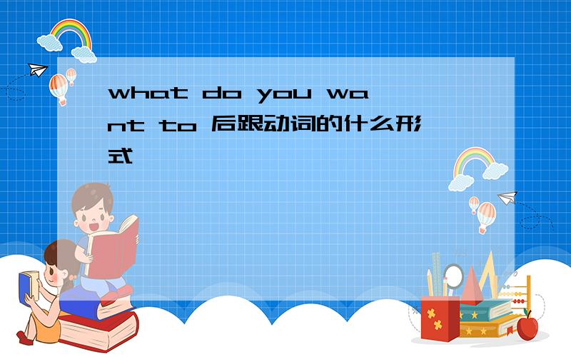 what do you want to 后跟动词的什么形式