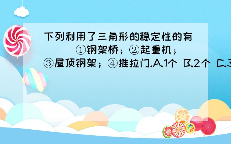 下列利用了三角形的稳定性的有（ ） ①钢架桥；②起重机；③屋顶钢架；④推拉门.A.1个 B.2个 C.3个 D.4个