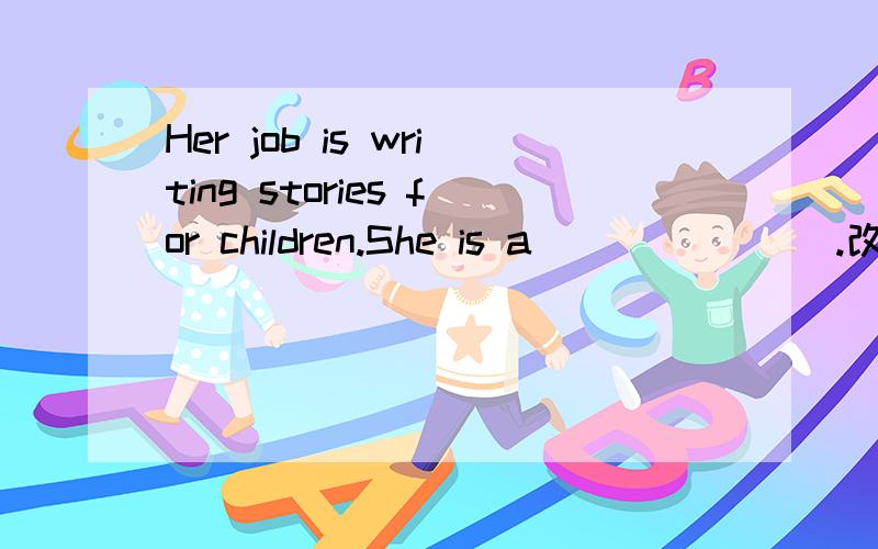 Her job is writing stories for children.She is a _______.改为同义句,一线一词