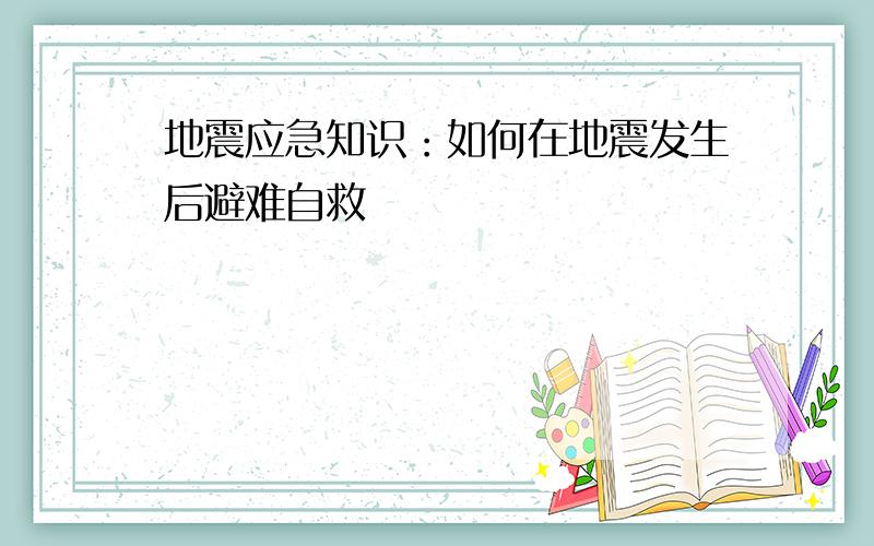 地震应急知识：如何在地震发生后避难自救