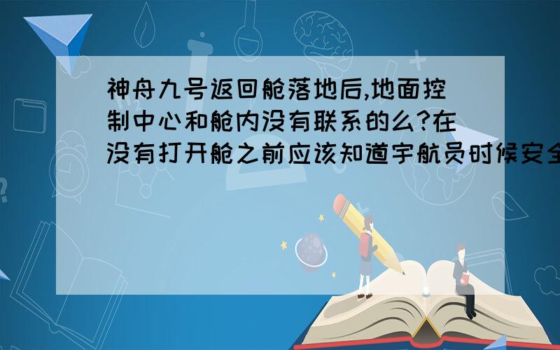 神舟九号返回舱落地后,地面控制中心和舱内没有联系的么?在没有打开舱之前应该知道宇航员时候安全吧?