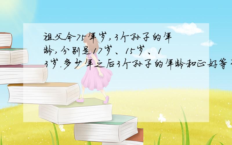 祖父今75年岁,3个孙子的年龄,分别是17岁、15岁、13岁.多少年之后3个孙子的年龄和正好等于祖父的年龄?