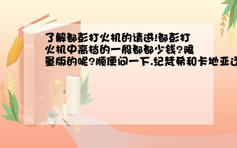 了解都彭打火机的请进!都彭打火机中高档的一般都都少钱?限量版的呢?顺便问一下.纪梵希和卡地亚还有喜来登 这几个品牌的打火机和都彭比起来如何?大概价位多少?不是喜来登 是登喜路