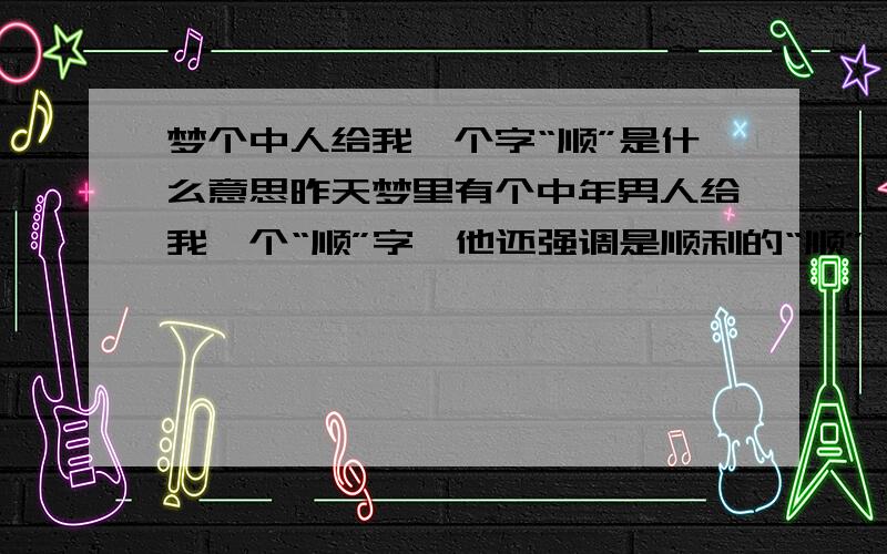 梦个中人给我一个字“顺”是什么意思昨天梦里有个中年男人给我一个“顺”字,他还强调是顺利的“顺”,这个顺字意味着什么?各位大哥大姐了解这个“顺的”含义的就帮帮小妹我吧.