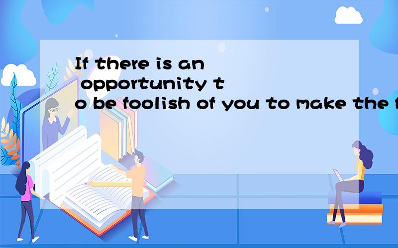 If there is an opportunity to be foolish of you to make the fool once do a perfect idiot?汉语意思