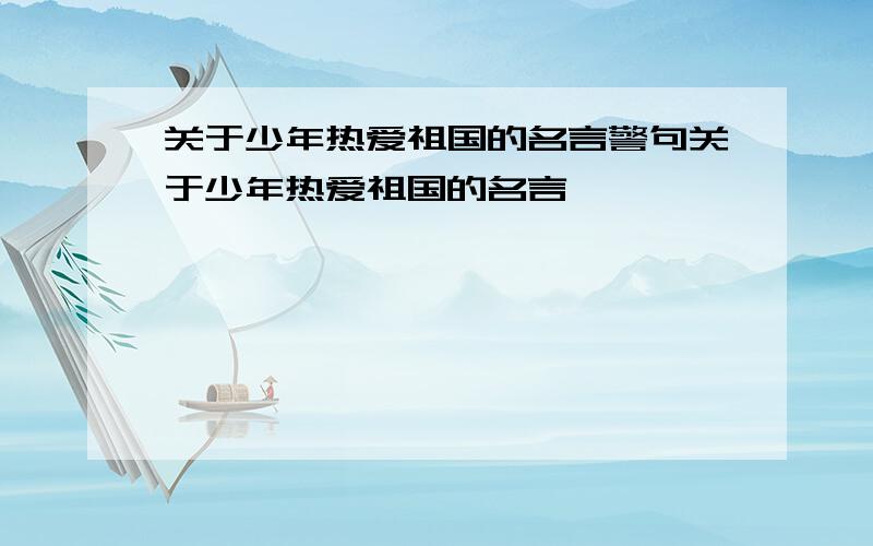 关于少年热爱祖国的名言警句关于少年热爱祖国的名言,