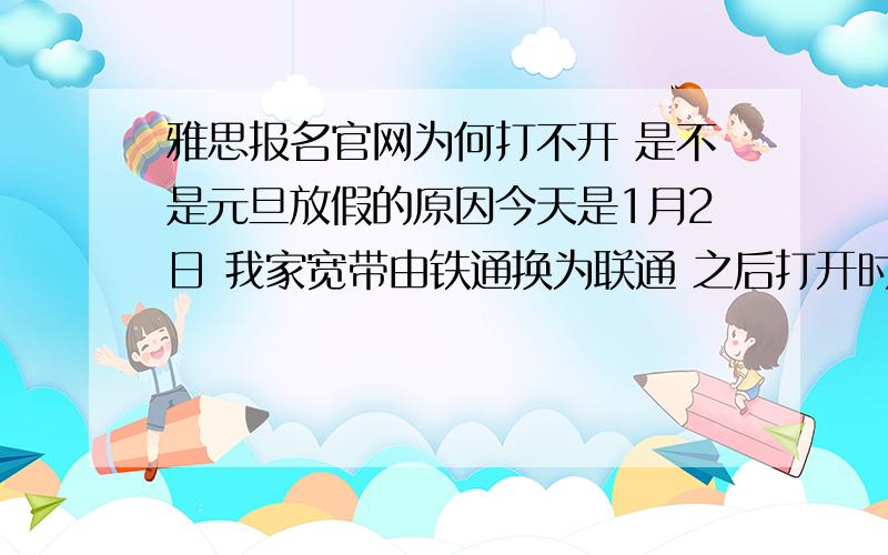 雅思报名官网为何打不开 是不是元旦放假的原因今天是1月2日 我家宽带由铁通换为联通 之后打开时一直是 