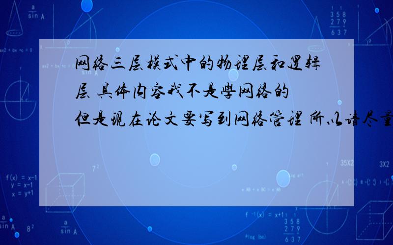 网络三层模式中的物理层和逻辑层 具体内容我不是学网络的 但是现在论文要写到网络管理 所以请尽量帮忙看下我的理解有没有错,物理层是通信工具、网络,硬件设施等,包括根服务器?逻辑层