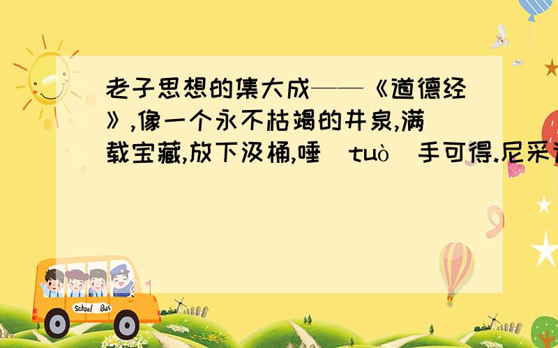 老子思想的集大成——《道德经》,像一个永不枯竭的井泉,满载宝藏,放下汲桶,唾（tuò）手可得.尼采请问这句话出自那本书,英文的版本是怎样?