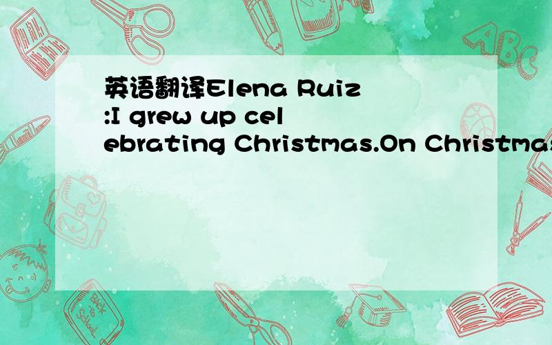 英语翻译Elena Ruiz:I grew up celebrating Christmas.On Christmas Eve,we get togetherand we cook a big feast and enjoy each other's company.After dinner,we open our presentsand continue to be together.Christmas Eve is an important holiday in Latin