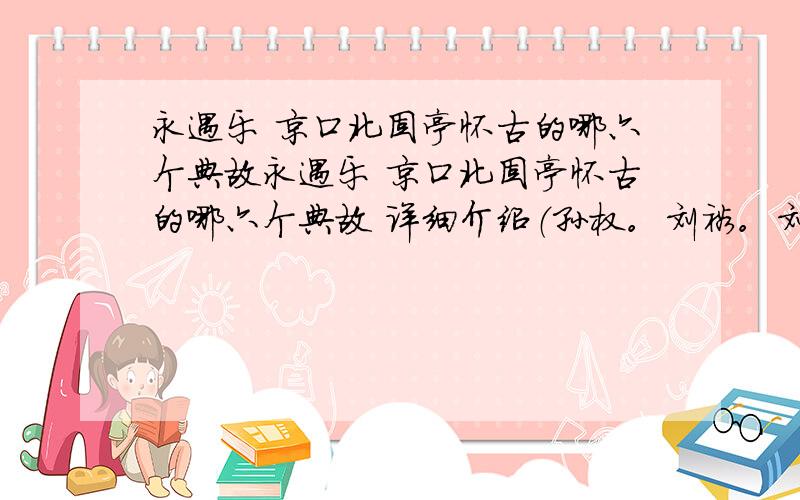 永遇乐 京口北固亭怀古的哪六个典故永遇乐 京口北固亭怀古的哪六个典故 详细介绍（孙权。刘裕。刘义隆。霍去病。拓跋焘。廉颇）