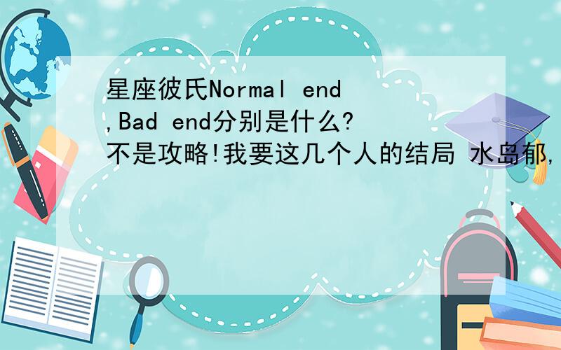 星座彼氏Normal end,Bad end分别是什么?不是攻略!我要这几个人的结局 水岛郁,土萌羊,星月琥太郎,青空飒斗这几个人的Normal end和Bad end.不知火一树 ,宫地龙之介,这两个人三个结局都给我写上注意!