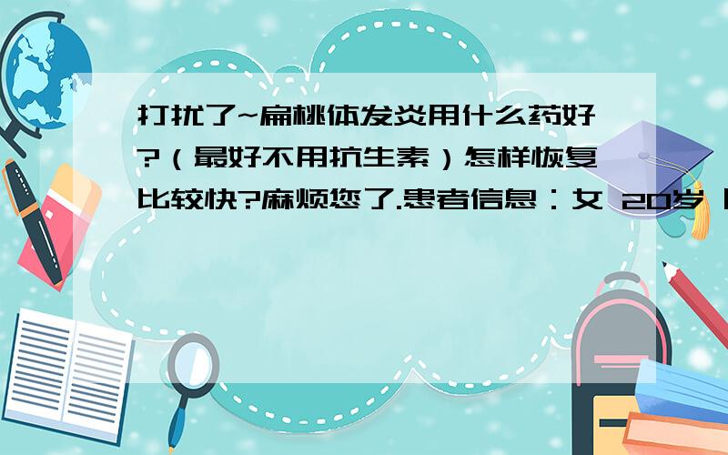 打扰了~扁桃体发炎用什么药好?（最好不用抗生素）怎样恢复比较快?麻烦您了.患者信息：女 20岁 四川 雅安 病情描述(发病时间、主要症状等)：扁桃体肿大,发病3~4天.因医院较远还不知道是