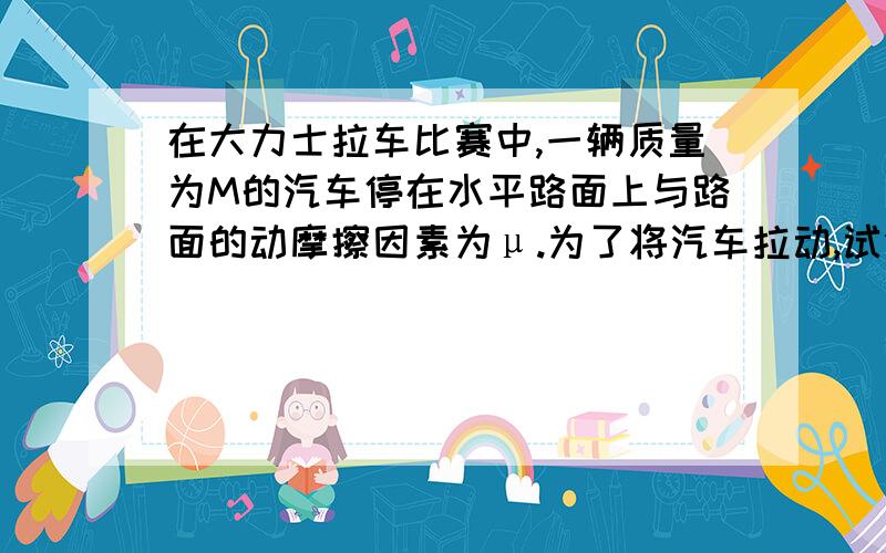 在大力士拉车比赛中,一辆质量为M的汽车停在水平路面上与路面的动摩擦因素为μ.为了将汽车拉动,试分析：运动员的最佳牵引角应该是多大?最小牵引力是多少?