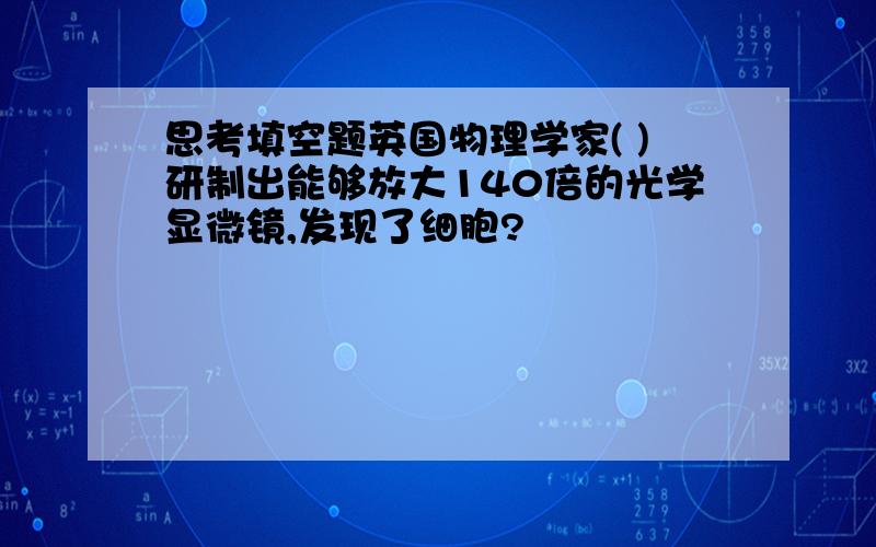 思考填空题英国物理学家( )研制出能够放大140倍的光学显微镜,发现了细胞?