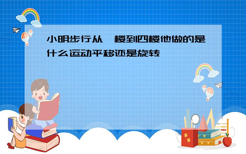 小明步行从一楼到四楼他做的是什么运动平移还是旋转