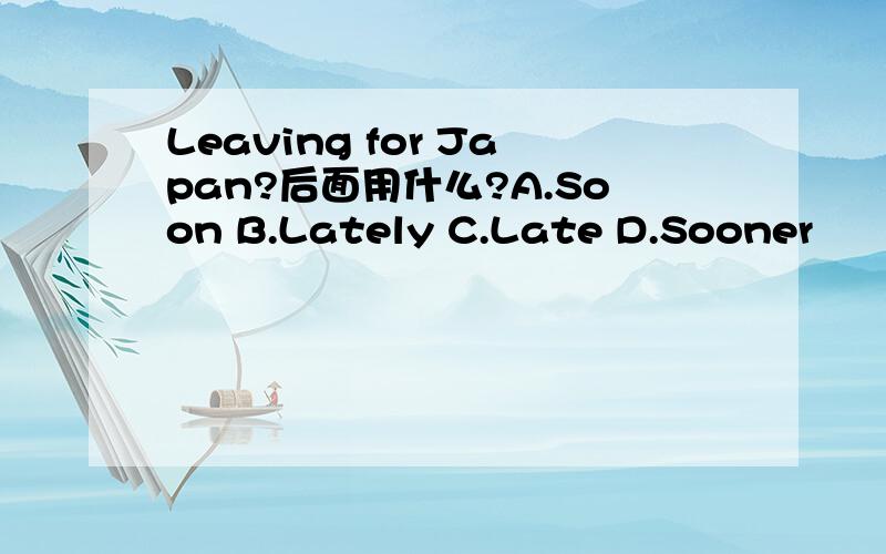 Leaving for Japan?后面用什么?A.Soon B.Lately C.Late D.Sooner