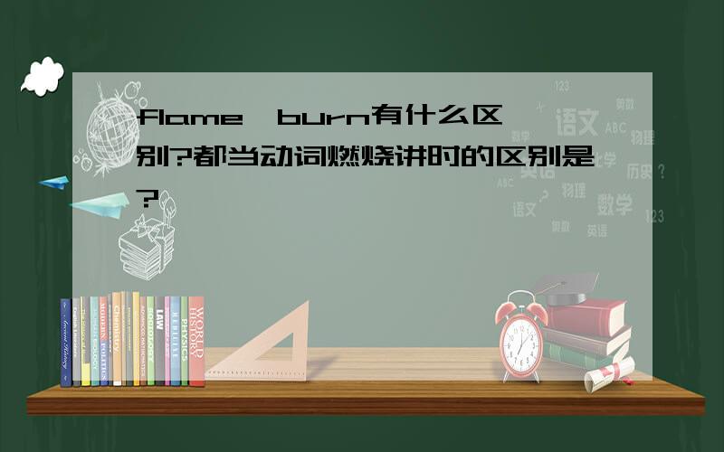 flame,burn有什么区别?都当动词燃烧讲时的区别是?