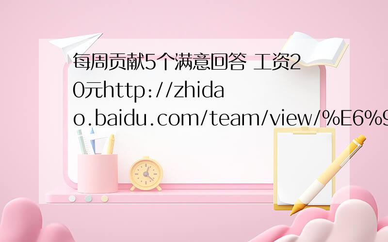 每周贡献5个满意回答 工资20元http://zhidao.baidu.com/team/view/%E6%95%B0%E5%AD%A6%E5%A4%A9%E6%89%8D%E5%8A%A0%E6%B2%B9%E5%9B%A2