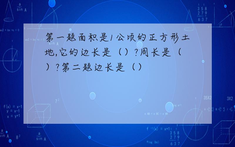 第一题面积是1公顷的正方形土地,它的边长是（）?周长是（）?第二题边长是（）