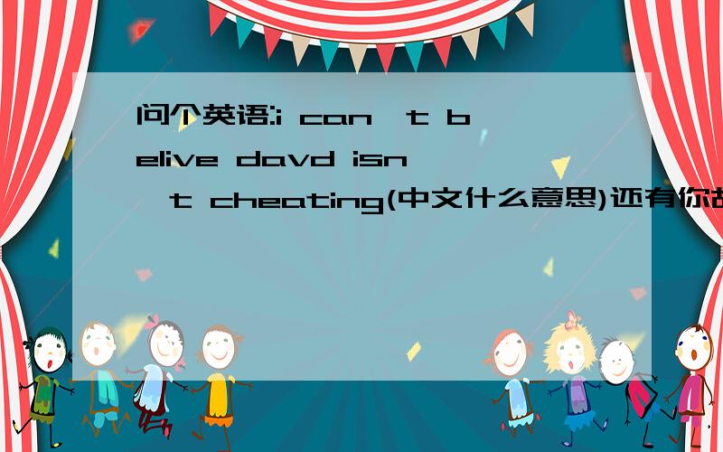 问个英语:i can't belive davd isn't cheating(中文什么意思)还有你胡说/你瞎说(英文怎么说)