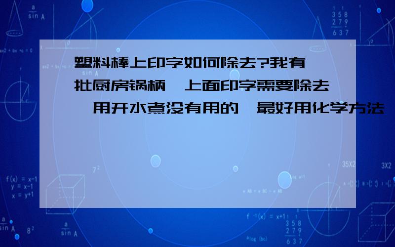 塑料棒上印字如何除去?我有一批厨房锅柄,上面印字需要除去,用开水煮没有用的,最好用化学方法