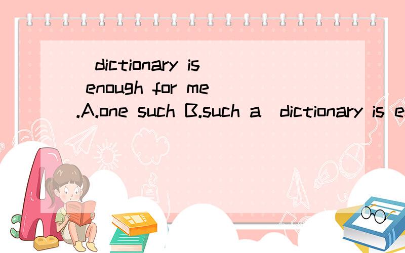 _dictionary is enough for me.A.one such B.such a_dictionary is enough for me.A.one such B.such a one选哪一个,为什么