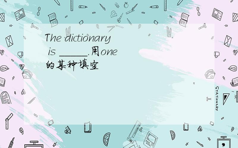 The dictionary is _____.用one的某种填空