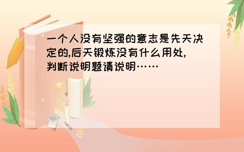 一个人没有坚强的意志是先天决定的,后天锻炼没有什么用处,判断说明题请说明……