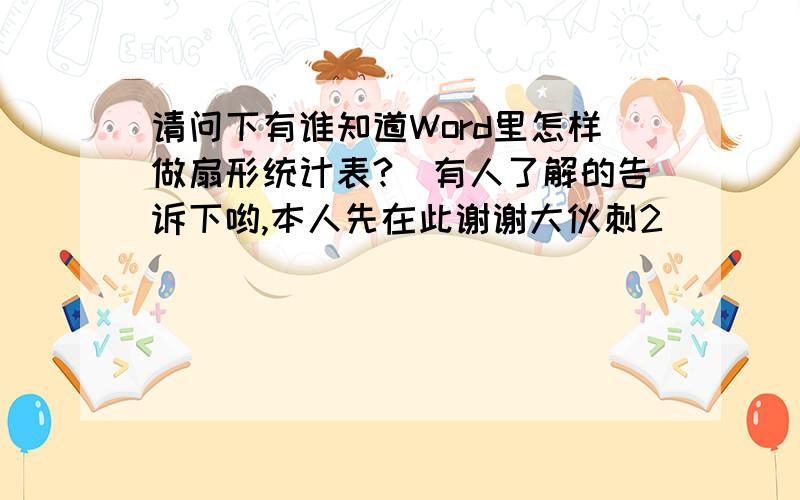 请问下有谁知道Word里怎样做扇形统计表?　有人了解的告诉下哟,本人先在此谢谢大伙刺2