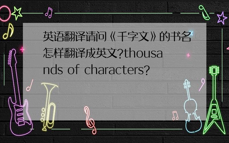 英语翻译请问《千字文》的书名怎样翻译成英文?thousands of characters?