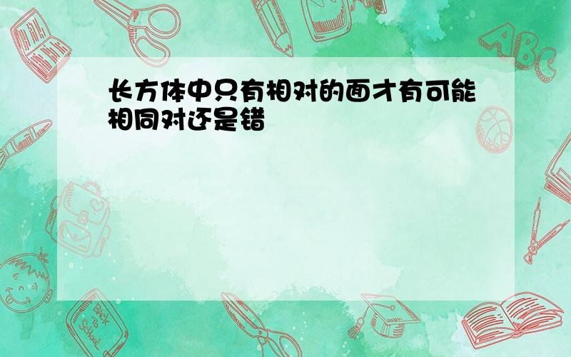 长方体中只有相对的面才有可能相同对还是错