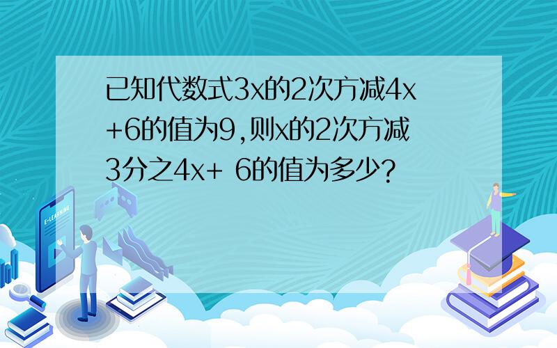 已知代数式3x的2次方减4x+6的值为9,则x的2次方减3分之4x+ 6的值为多少?