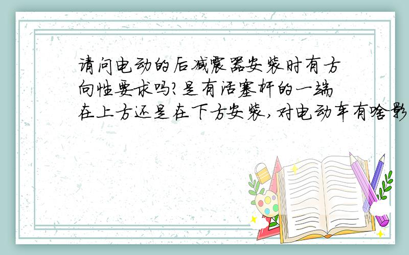 请问电动的后减震器安装时有方向性要求吗?是有活塞杆的一端在上方还是在下方安装,对电动车有啥影响!