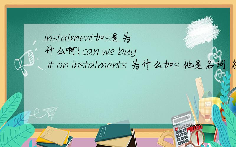 instalment加s是为什么啊?can we buy it on instalments 为什么加s 他是名词 名词加s是单复数的意思 分期付款 怎么会有单复数?