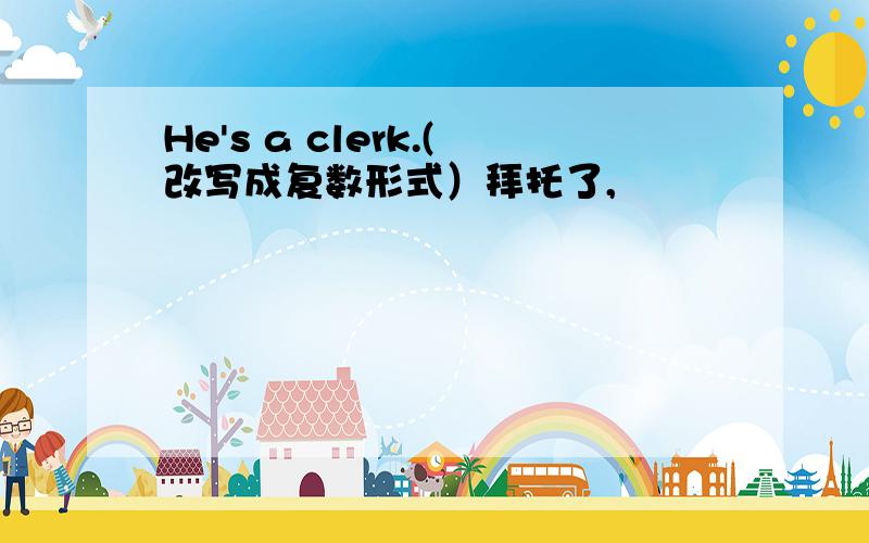 He's a clerk.(改写成复数形式）拜托了,