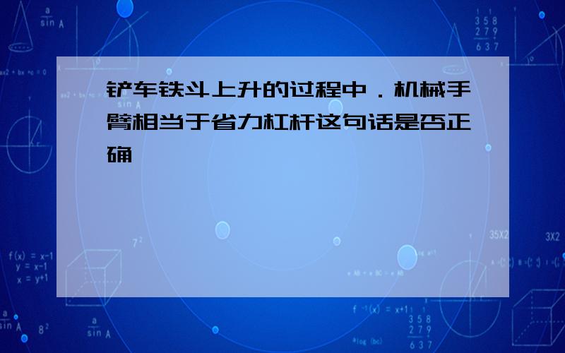 铲车铁斗上升的过程中．机械手臂相当于省力杠杆这句话是否正确