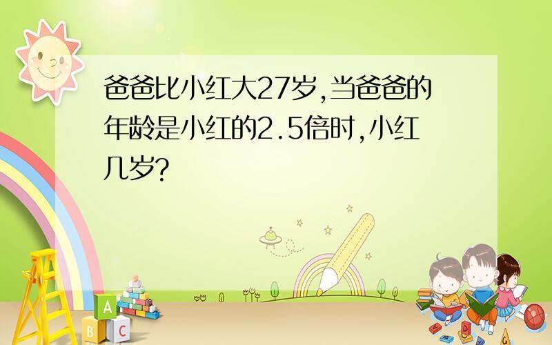 爸爸比小红大27岁,当爸爸的年龄是小红的2.5倍时,小红几岁?