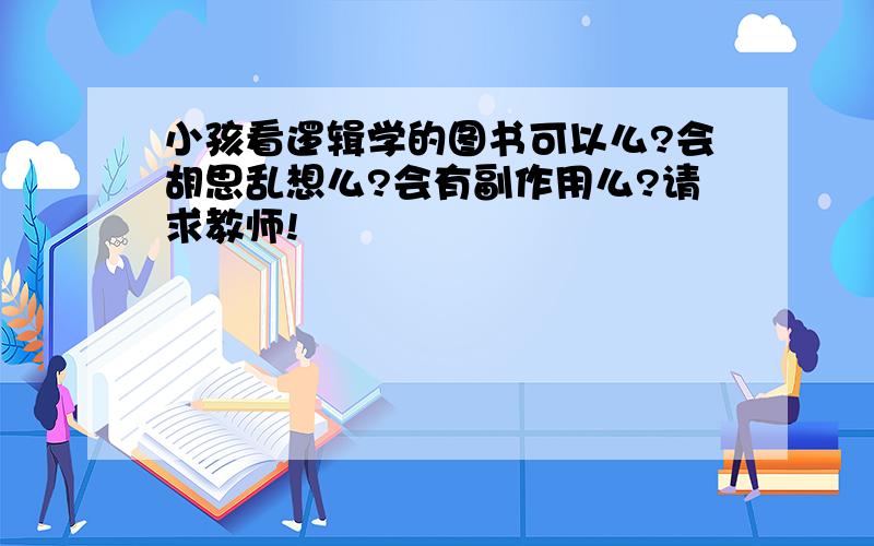 小孩看逻辑学的图书可以么?会胡思乱想么?会有副作用么?请求教师!