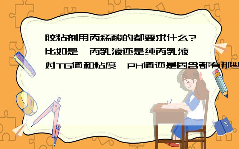 胶粘剂用丙稀酸的都要求什么?比如是苯丙乳液还是纯丙乳液,对TG值和粘度,PH值还是固含都有那些具体的要求?