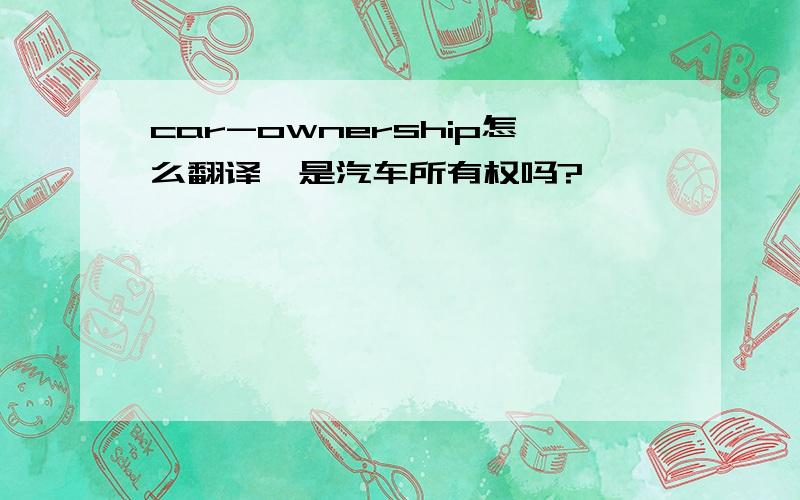 car-ownership怎么翻译,是汽车所有权吗?