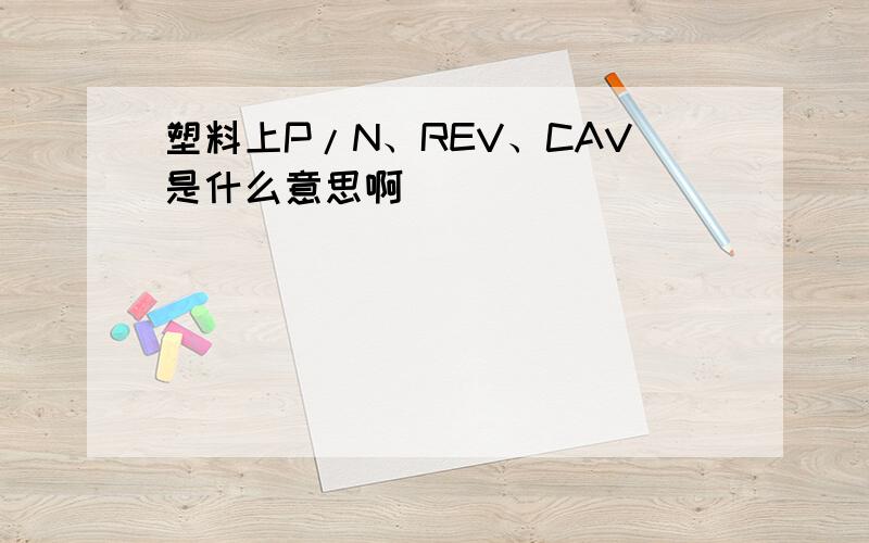 塑料上P/N、REV、CAV是什么意思啊