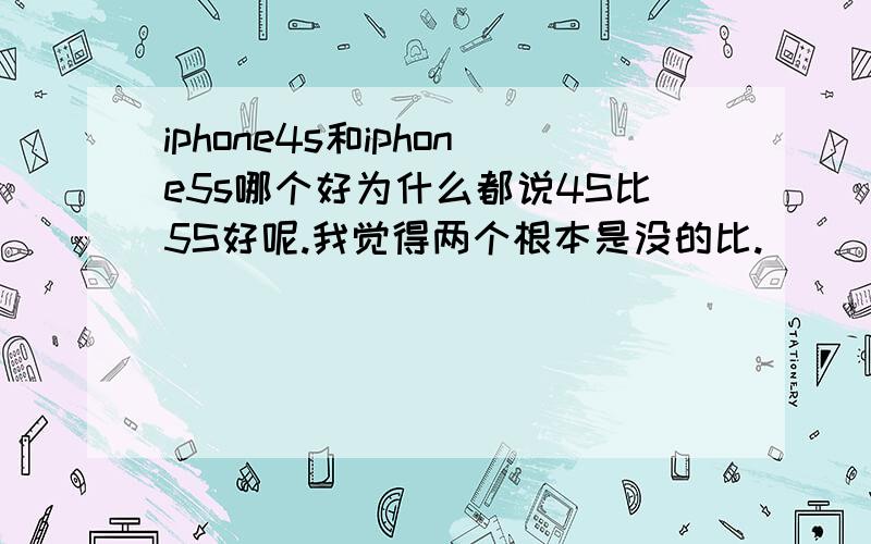 iphone4s和iphone5s哪个好为什么都说4S比5S好呢.我觉得两个根本是没的比.