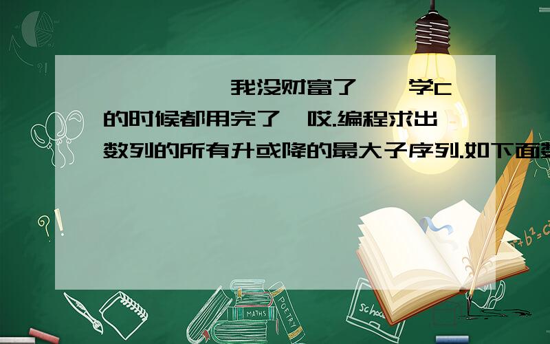 ^^^^^我没财富了……学C的时候都用完了,哎.编程求出数列的所有升或降的最大子序列.如下面数列的解为如下：1,20,30,12,3,5,7,4,6,100,11,8(1,20,30),(30,12,3),(3,5,7),(7,4),(4,6,100),(100,11,8).